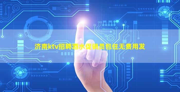 济南ktv招聘酒水促销员包住无费用发